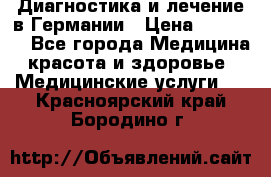 Диагностика и лечение в Германии › Цена ­ 59 000 - Все города Медицина, красота и здоровье » Медицинские услуги   . Красноярский край,Бородино г.